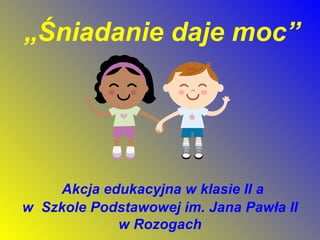 „ Śniadanie daje moc”   Akcja edukacyjna w klasie II a  w  Szkole Podstawowej im. Jana Pawła II  w Rozogach  