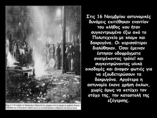 Στις 16 Νοεμβρίου αστυνομικές
δυνάμεις επιτέθηκαν εναντίον
του πλήθος που ήταν
συγκεντρωμένο έξω από το
Πολυτεχνείο με κλομπ και
δακρυγόνα. Οι περισσότεροι
διαλύθηκαν. Όσοι έμειναν
έστησαν οδοφράγματα
ανατρέποντας τρόλεϊ και
συγκεντρώνοντας υλικά
οικοδομές και άναψαν φωτιές για
να εξουδετερώσουν τα
δακρυγόνα. Αργότερα η
αστυνομία έκανε χρήση όπλων,
χωρίς όμως να πετύχει τον
στόχο της, την καταστολή της
εξέγερσης.
 