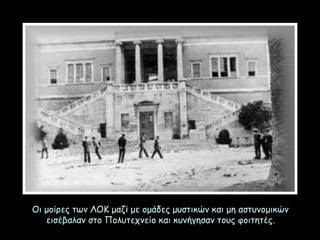 Οι μοίρες των ΛΟΚ μαζί με ομάδες μυστικών και μη αστυνομικών
εισέβαλαν στο Πολυτεχνείο και κυνήγησαν τους φοιτητές.
 