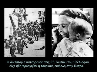 Η δικτατορία κατέρρευσε στις 23 Ιουλίου του 1974 αφού
είχε ήδη προηγηθεί η τουρκική εισβολή στην Κύπρο.
 