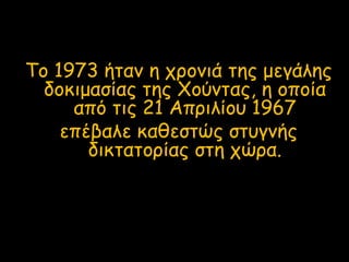 Το 1973 ήταν η χρονιά της μεγάλης
δοκιμασίας της Χούντας, η οποία
από τις 21 Απριλίου 1967
επέβαλε καθεστώς στυγνής
δικτατορίας στη χώρα.
 