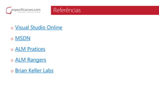 Referências
o Visual Studio Online
o MSDN
o ALM Pratices
o ALM Rangers
o Brian Keller Labs
 