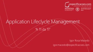 Application Lifeclycle Management
“A TI da TI”
igor.macedo@especificacoes.com
Igor Rosa Macedo
 