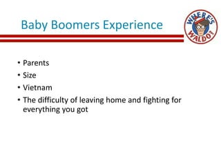 Baby Boomers Experience
• Parents
• Size
• Vietnam
• The difficulty of leaving home and fighting for
everything you got
 
