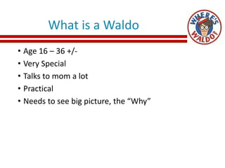 What is a Waldo
• Age 16 – 36 +/-
• Very Special
• Talks to mom a lot
• Practical
• Needs to see big picture, the “Why”
 