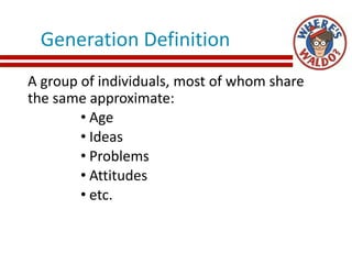 Generation Definition
A group of individuals, most of whom share
the same approximate:
• Age
• Ideas
• Problems
• Attitudes
• etc.
 