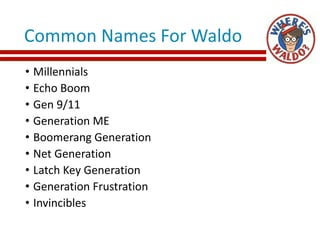 Common Names For Waldo
• Millennials
• Echo Boom
• Gen 9/11
• Generation ME
• Boomerang Generation
• Net Generation
• Latch Key Generation
• Generation Frustration
• Invincibles
 