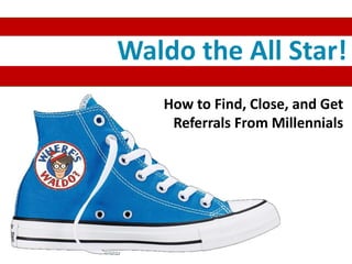 Waldo the All Star!
How to Find, Close, and Get
Referrals From Millennials
 