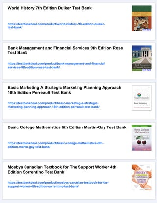 World History 7th Edition Duiker Test Bank
https://testbankdeal.com/product/world-history-7th-edition-duiker-
test-bank/
Bank Management and Financial Services 9th Edition Rose
Test Bank
https://testbankdeal.com/product/bank-management-and-financial-
services-9th-edition-rose-test-bank/
Basic Marketing A Strategic Marketing Planning Approach
18th Edition Perreault Test Bank
https://testbankdeal.com/product/basic-marketing-a-strategic-
marketing-planning-approach-18th-edition-perreault-test-bank/
Basic College Mathematics 6th Edition Martin-Gay Test Bank
https://testbankdeal.com/product/basic-college-mathematics-6th-
edition-martin-gay-test-bank/
Mosbys Canadian Textbook for The Support Worker 4th
Edition Sorrentino Test Bank
https://testbankdeal.com/product/mosbys-canadian-textbook-for-the-
support-worker-4th-edition-sorrentino-test-bank/
 
