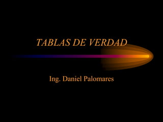 TABLAS DE VERDAD
Ing. Daniel Palomares
 