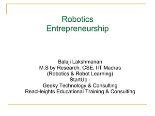 Robotics Entrepreneurship Balaji Lakshmanan M.S by Research, CSE, IIT Madras (Robotics & Robot Learning) StartUp - Geeky Technology & Consulting ReacHeights Educational Training & Consulting 