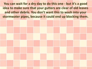 You can wait for a dry day to do this one - but it's a good
idea to make sure that your gutters are clear of old leaves
 and other debris. You don't want this to wash into your
stormwater pipes, because it could end up blocking them.
 