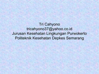 Tri Cahyono
        tricahyono37@yahoo.co.id
Jurusan Kesehatan Lingkungan Purwokerto
 Politeknik Kesehatan Depkes Semarang
 