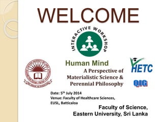 WELCOME
Human Mind
A Perspective of
Materialistic Science &
Perennial Philosophy
Date: 5th July 2014
Venue: Faculty of Healthcare Sciences,
EUSL, Batticaloa
Faculty of Science,
Eastern University, Sri Lanka
 