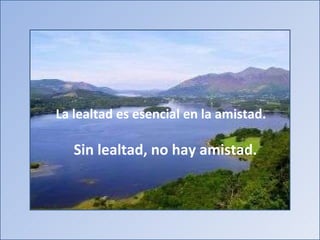 La lealtad es esencial en la amistad. Sin lealtad, no hay amistad.