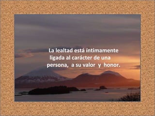 La lealtad está íntimamente ligada al carácter de una persona, a su valor y honor.