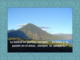 La lealtad en política siempre es falsa, y la pasión en el amor, siempre es pasajero.
