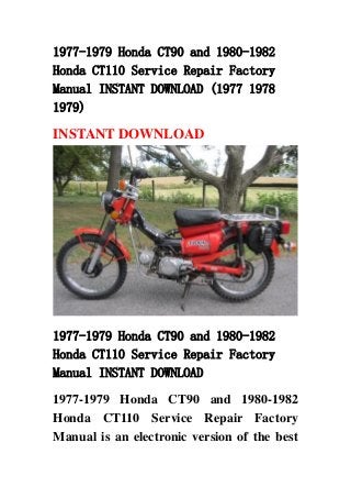 1977-1979 Honda CT90 and 1980-1982
Honda CT110 Service Repair Factory
Manual INSTANT DOWNLOAD (1977 1978
1979)
INSTANT DOWNLOAD
1977-1979 Honda CT90 and 1980-1982
Honda CT110 Service Repair Factory
Manual INSTANT DOWNLOAD
1977-1979 Honda CT90 and 1980-1982
Honda CT110 Service Repair Factory
Manual is an electronic version of the best
 