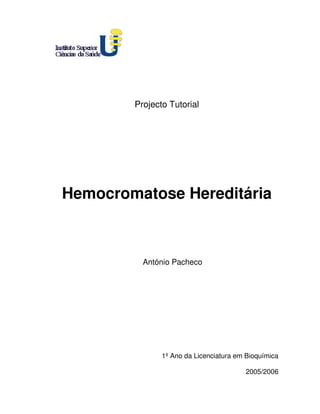 Projecto Tutorial




Hemocromatose Hereditária



          António Pacheco




               1º Ano da Licenciatura em Bioquímica

                                        2005/2006
 