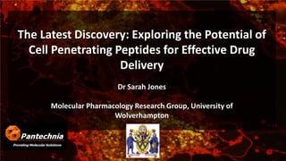 The Latest Discovery: Exploring the Potential of
Cell Penetrating Peptides for Effective Drug
Delivery
Dr Sarah Jones
Molecular Pharmacology Research Group, University of
Wolverhampton

 