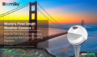 World’s First Smart
Weather Camera
How to Develop an Innovative
Product by the Crowd Funding
Platform
Design and research by Zheng Xu & Team while at BloomSky
 
