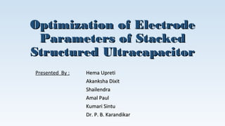 Optimization of Electrode
Parameters of Stacked
Structured Ultracapacitor
Presented By :

Hema Upreti
Akanksha Dixit
Shailendra
Amal Paul
Kumari Sintu
Dr. P. B. Karandikar

 