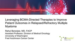 Leveraging BCMA-Directed Therapies to Improve
Patient Outcomes in Relapsed/Refractory Multiple
Myeloma
Rahul Banerjee, MD, FACP
Assistant Professor, Division of Medical Oncology
University of Washington
Fred Hutchinson Cancer Center
 