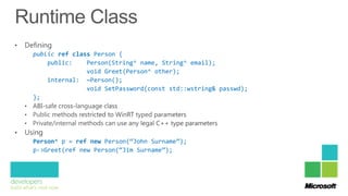 public ref class Person {
    public:    Person(String^ name, String^ email);
               void Greet(Person^ other);
    internal: ~Person();
               void SetPassword(const std::wstring& passwd);
};




Person^ p = ref new Person(“John Surname”);
p->Greet(ref new Person(“Jim Surname”);
 