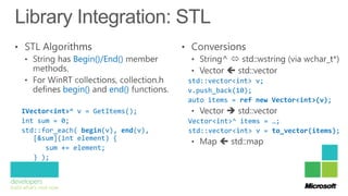 Begin()/End()

                                   std::vector<int> v;
          begin()    end()         v.push_back(10);
                                   auto items = ref new Vector<int>(v);
IVector<int>^ v = GetItems();
int sum = 0;                       Vector<int>^ items = …;
std::for_each( begin(v), end(v),   std::vector<int> v = to_vector(items);
   [&sum](int element) {
      sum += element;
   } );
 