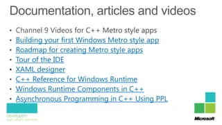 Building your first Windows Metro style app
  Roadmap for creating Metro style apps
  Tour of the IDE
• XAML designer
  C++ Reference for Windows Runtime
  Windows Runtime Components in C++
  Asynchronous Programming in C++ Using PPL
 