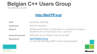 (Since 10th of January 2012)



                                    http://BeCPP.org/

  Aim?                         quarterly meetings
  Audience?                    free for everyone
  Where?                       At Microsoft offices in Zaventem or at sponsor company
                               locations (we’re still looking for hosts / sponsors!)
  Announcements?               subscribe to our blog to stay up-to-date
  Questions?                   BeCPP@BeCPP.org
                               or visit the TechDays MEET Corner during breaks
 