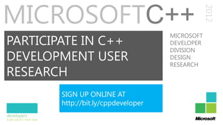 MICROSOFTC++




                                                 2012
PARTICIPATE IN C++
                                     MICROSOFT
                                     DEVELOPER
                                     DIVISION
DEVELOPMENT USER                     DESIGN
                                     RESEARCH
RESEARCH
        SIGN UP ONLINE AT
        http://bit.ly/cppdeveloper
 