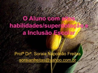 O Aluno com altas
habilidades/superdotação e
a Inclusão Escolar
Profª Drª. Soraia Napoleão Freitas
soraianfreitas@yahoo.com.br
 