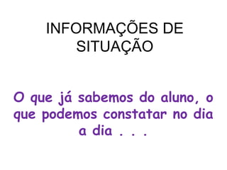 INFORMAÇÕES DE
        SITUAÇÃO


O que já sabemos do aluno, o
que podemos constatar no dia
         a dia . . .
 