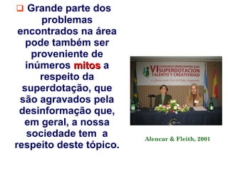 Grande parte dos
      problemas
 encontrados na área
   pode também ser
    proveniente de
   inúmeros mitos a
      respeito da
  superdotação, que
 são agravados pela
 desinformação que,
  em geral, a nossa
   sociedade tem a       Alencar & Fleith, 2001
respeito deste tópico.
 