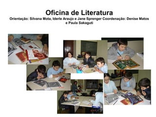 Oficina de Literatura
Orientação: Silvana Mota, Iderle Araujo e Jane Sprenger Coordenação: Denise Matos
                                  e Paula Sakaguti
 