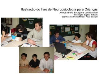 Ilustração do livro de Neuropsicologia para Crianças
                          Alunos: Breno Sakaguti e Lucas Araujo
                                          Orientação: Eugênio de Paula
                            Coordenação: Denise Matos e Paula Sakaguti
 
