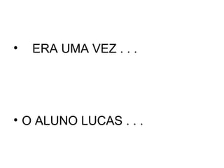 •   ERA UMA VEZ . . .




• O ALUNO LUCAS . . .
 