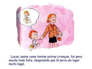 Lucas, assim como tantas outras crianças, foi para
escola todo feliz, imaginando que lá seria um lugar
muito legal.
 