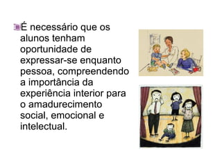 É necessário que os
alunos tenham
oportunidade de
expressar-se enquanto
pessoa, compreendendo
a importância da
experiência interior para
o amadurecimento
social, emocional e
intelectual.
 