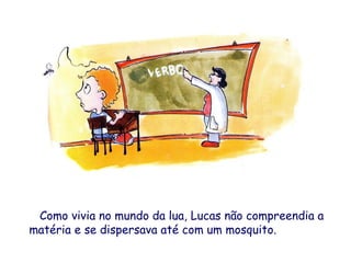 Como vivia no mundo da lua, Lucas não compreendia a
matéria e se dispersava até com um mosquito.
 