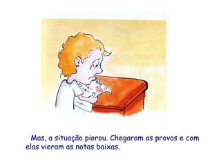 Mas, a situação piorou. Chegaram as provas e com
elas vieram as notas baixas.
 