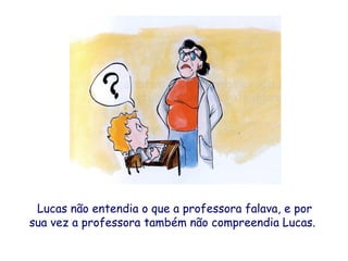 Lucas não entendia o que a professora falava, e por
sua vez a professora também não compreendia Lucas.
 