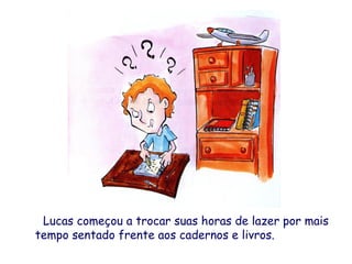 Lucas começou a trocar suas horas de lazer por mais
tempo sentado frente aos cadernos e livros.
 
