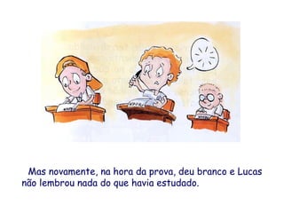 Mas novamente, na hora da prova, deu branco e Lucas
não lembrou nada do que havia estudado.
 