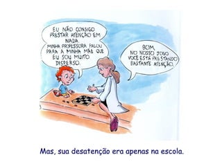 Mas, sua desatenção era apenas na escola.
 