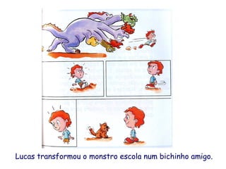 Lucas transformou o monstro escola num bichinho amigo.
 