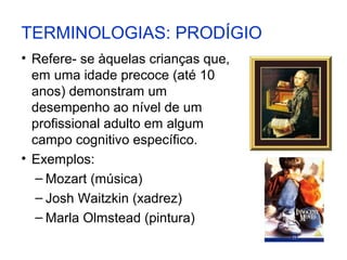 TERMINOLOGIAS: PRODÍGIO
• Refere- se àquelas crianças que,
  em uma idade precoce (até 10
  anos) demonstram um
  desempenho ao nível de um
  profissional adulto em algum
  campo cognitivo específico.
• Exemplos:
   – Mozart (música)
   – Josh Waitzkin (xadrez)
   – Marla Olmstead (pintura)
 