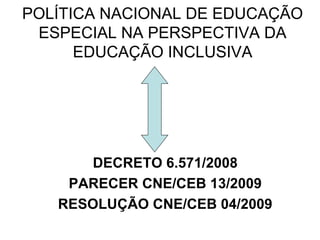 POLÍTICA NACIONAL DE EDUCAÇÃO
 ESPECIAL NA PERSPECTIVA DA
      EDUCAÇÃO INCLUSIVA




       DECRETO 6.571/2008
    PARECER CNE/CEB 13/2009
   RESOLUÇÃO CNE/CEB 04/2009
 