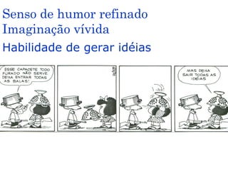 Senso de humor refinado
Imaginação vívida
Habilidade de gerar idéias
 